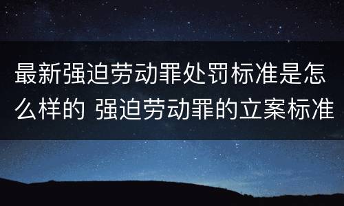 最新强迫劳动罪处罚标准是怎么样的 强迫劳动罪的立案标准