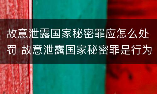 故意泄露国家秘密罪应怎么处罚 故意泄露国家秘密罪是行为犯吗
