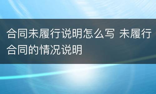 合同未履行说明怎么写 未履行合同的情况说明