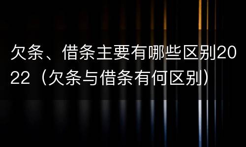 欠条、借条主要有哪些区别2022（欠条与借条有何区别）