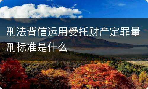 刑法背信运用受托财产定罪量刑标准是什么
