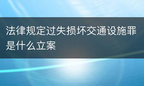 法律规定过失损坏交通设施罪是什么立案