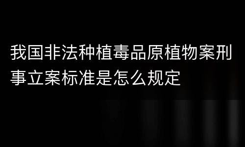 我国非法种植毒品原植物案刑事立案标准是怎么规定
