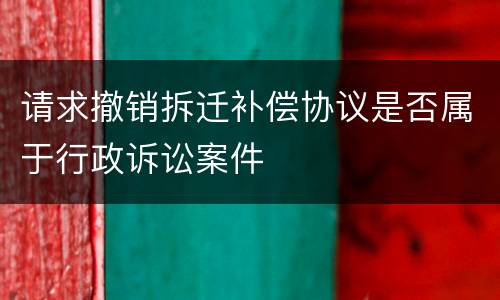 请求撤销拆迁补偿协议是否属于行政诉讼案件