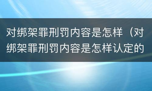 对绑架罪刑罚内容是怎样（对绑架罪刑罚内容是怎样认定的）
