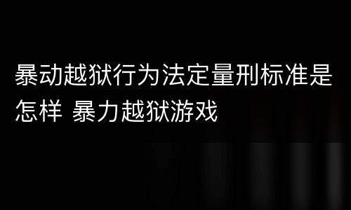 暴动越狱行为法定量刑标准是怎样 暴力越狱游戏