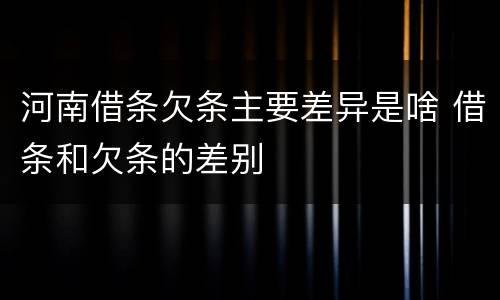 河南借条欠条主要差异是啥 借条和欠条的差别