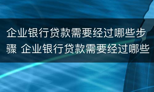 企业银行贷款需要经过哪些步骤 企业银行贷款需要经过哪些步骤才能贷款