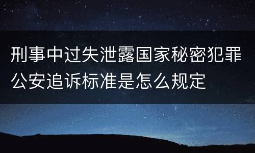 刑事中过失泄露国家秘密犯罪公安追诉标准是怎么规定