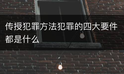 传授犯罪方法犯罪的四大要件都是什么