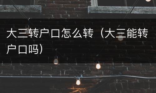 大三转户口怎么转（大三能转户口吗）