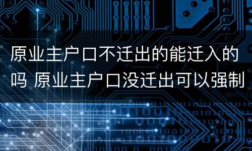 原业主户口不迁出的能迁入的吗 原业主户口没迁出可以强制迁出吗?