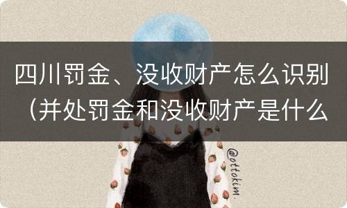 四川罚金、没收财产怎么识别(并处罚金和没收财产是什么意思)