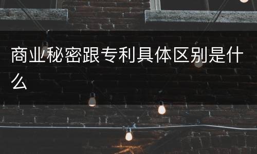 商业秘密跟专利具体区别是什么