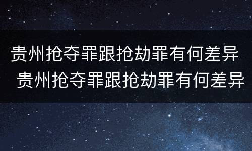 贵州抢夺罪跟抢劫罪有何差异 贵州抢夺罪跟抢劫罪有何差异呢