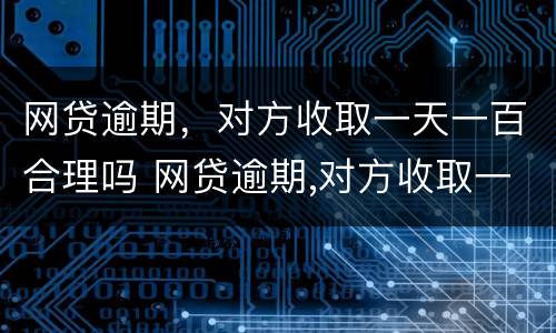 网贷逾期，对方收取一天一百合理吗 网贷逾期,对方收取一天一百合理吗是真的吗