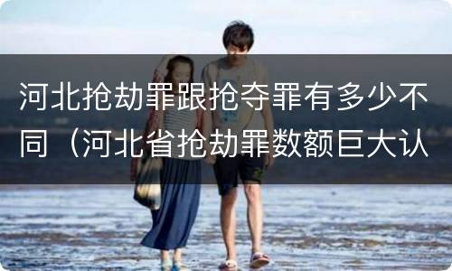 河北抢劫罪跟抢夺罪有多少不同（河北省抢劫罪数额巨大认定标准）