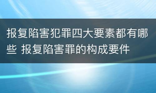 报复陷害犯罪四大要素都有哪些 报复陷害罪的构成要件