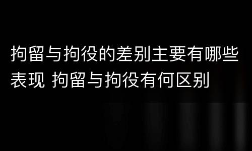 拘留与拘役的差别主要有哪些表现 拘留与拘役有何区别