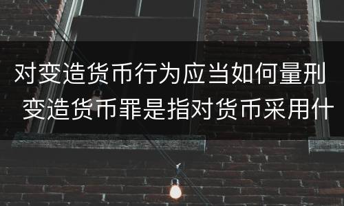 对变造货币行为应当如何量刑 变造货币罪是指对货币采用什么方法