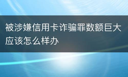 被涉嫌信用卡诈骗罪数额巨大应该怎么样办