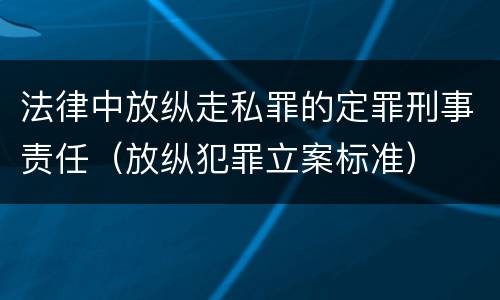 法律中放纵走私罪的定罪刑事责任（放纵犯罪立案标准）