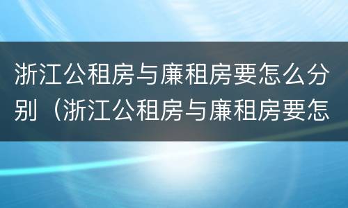 浙江公租房与廉租房要怎么分别（浙江公租房与廉租房要怎么分别呢）