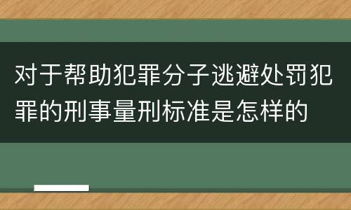 对于帮助犯罪分子逃避处罚犯罪的刑事量刑标准是怎样的