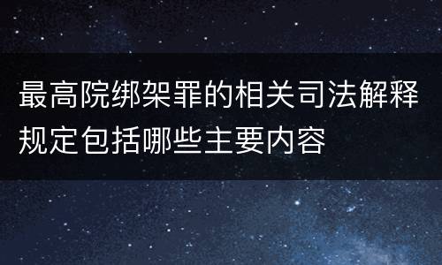最高院绑架罪的相关司法解释规定包括哪些主要内容