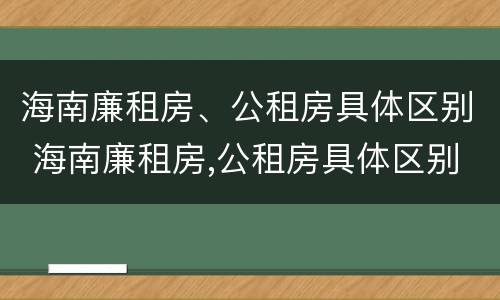 海南廉租房、公租房具体区别 海南廉租房,公租房具体区别是什么