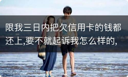 限我三日内把欠信用卡的钱都还上,要不就起诉我怎么样的,可我现在还不了,怎么办