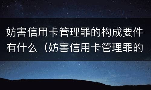 妨害信用卡管理罪的构成要件有什么（妨害信用卡管理罪的构成要件有什么）
