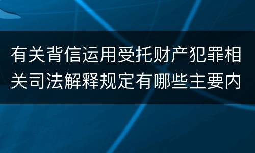 有关背信运用受托财产犯罪相关司法解释规定有哪些主要内容