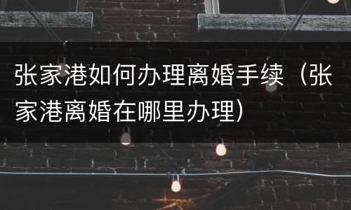 张家港如何办理离婚手续（张家港离婚在哪里办理）
