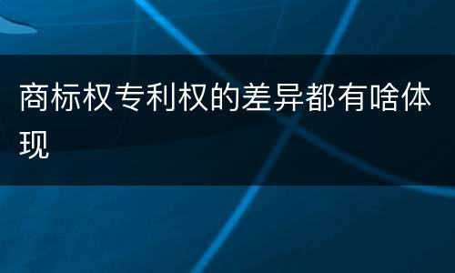 商标权专利权的差异都有啥体现
