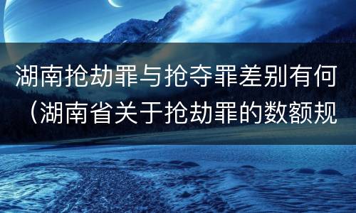 湖南抢劫罪与抢夺罪差别有何（湖南省关于抢劫罪的数额规定）