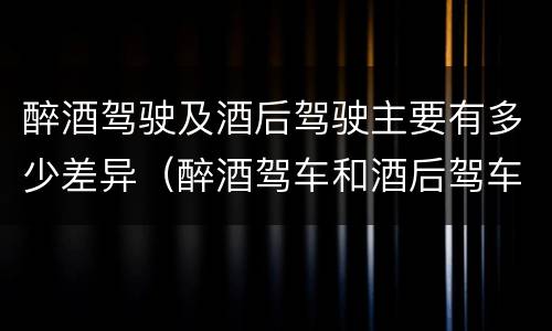 醉酒驾驶及酒后驾驶主要有多少差异（醉酒驾车和酒后驾车处罚）