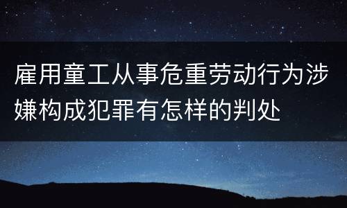 雇用童工从事危重劳动行为涉嫌构成犯罪有怎样的判处