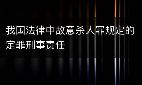 我国法律中故意杀人罪规定的定罪刑事责任