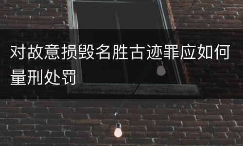 对故意损毁名胜古迹罪应如何量刑处罚