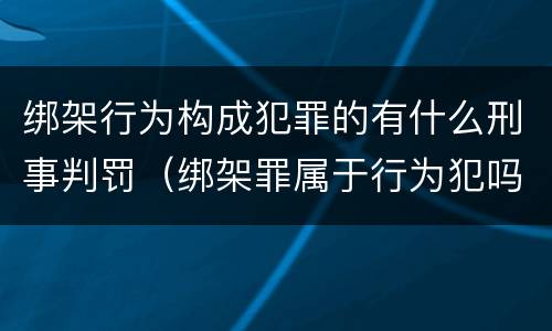 绑架行为构成犯罪的有什么刑事判罚（绑架罪属于行为犯吗）