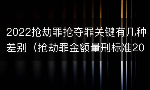2022抢劫罪抢夺罪关键有几种差别（抢劫罪金额量刑标准2019）