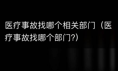 医疗事故找哪个相关部门（医疗事故找哪个部门?）