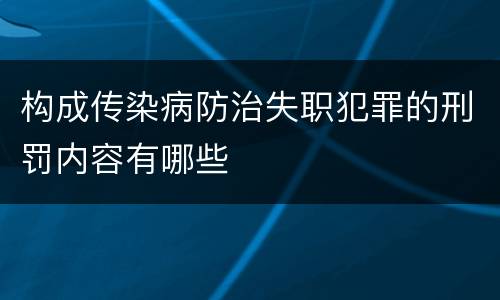构成传染病防治失职犯罪的刑罚内容有哪些
