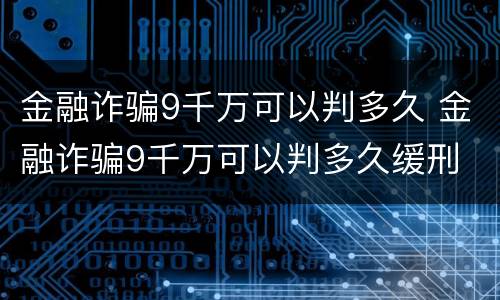 金融诈骗9千万可以判多久 金融诈骗9千万可以判多久缓刑