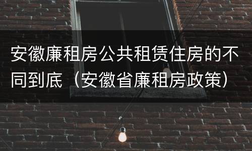 安徽廉租房公共租赁住房的不同到底（安徽省廉租房政策）