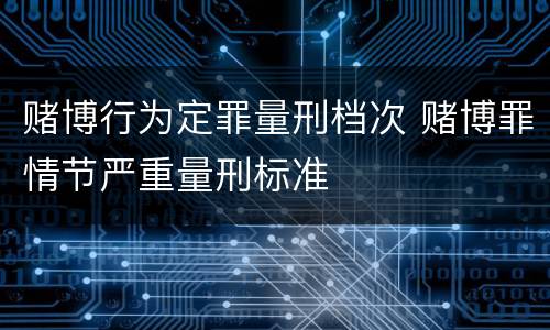 赌博行为定罪量刑档次 赌博罪情节严重量刑标准