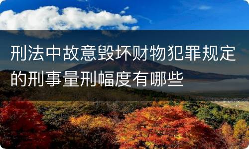 刑法中故意毁坏财物犯罪规定的刑事量刑幅度有哪些