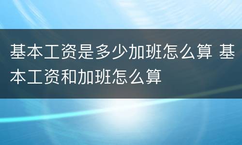 基本工资是多少加班怎么算 基本工资和加班怎么算