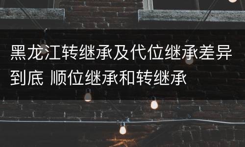 黑龙江转继承及代位继承差异到底 顺位继承和转继承